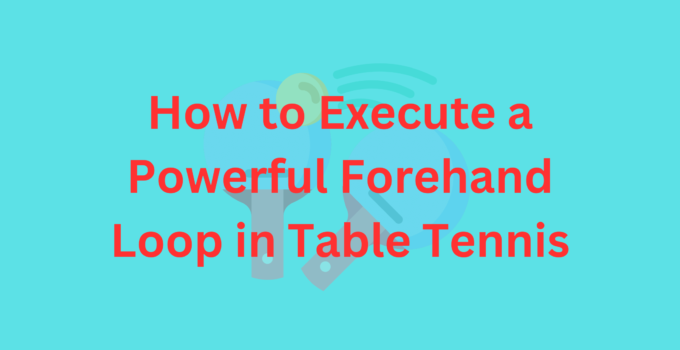 How to Execute a Powerful Forehand Loop in Table Tennis