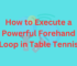 How to Execute a Powerful Forehand Loop in Table Tennis